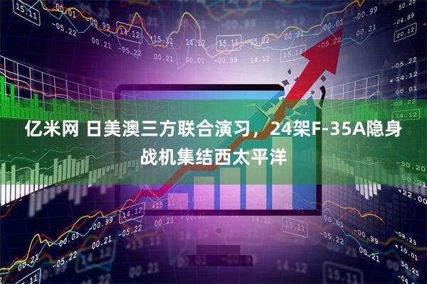 亿米网 日美澳三方联合演习，24架F-35A隐身战机集结西太平洋