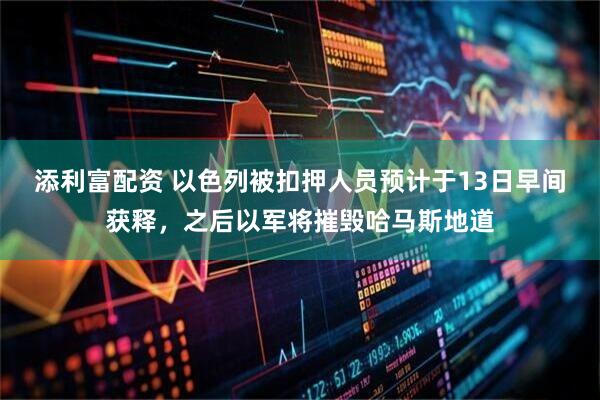 添利富配资 以色列被扣押人员预计于13日早间获释，之后以军将摧毁哈马斯地道