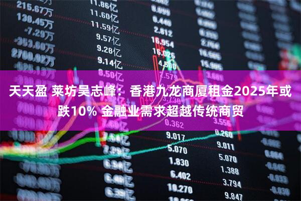 天天盈 莱坊吴志峰:香港九龙商厦租金2025年或跌10% 金融业需求超越传统商贸