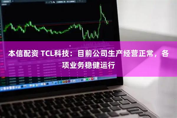 本信配资 TCL科技：目前公司生产经营正常，各项业务稳健运行