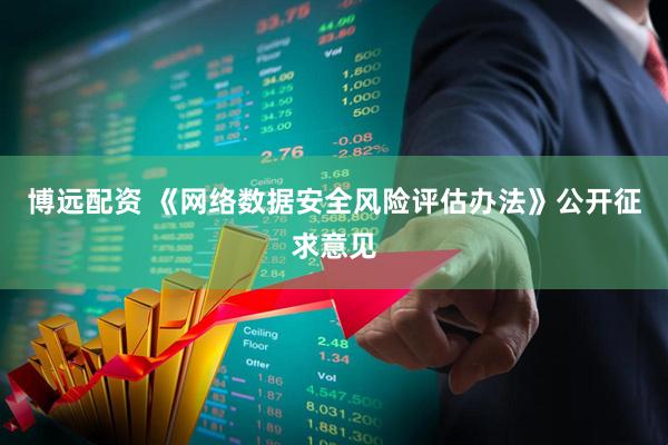 博远配资 《网络数据安全风险评估办法》公开征求意见