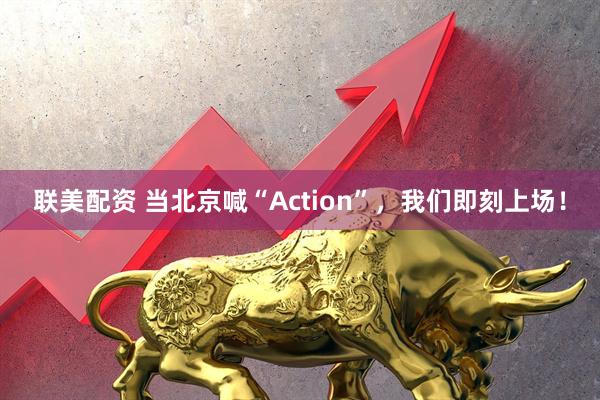 联美配资 当北京喊“Action”，我们即刻上场！