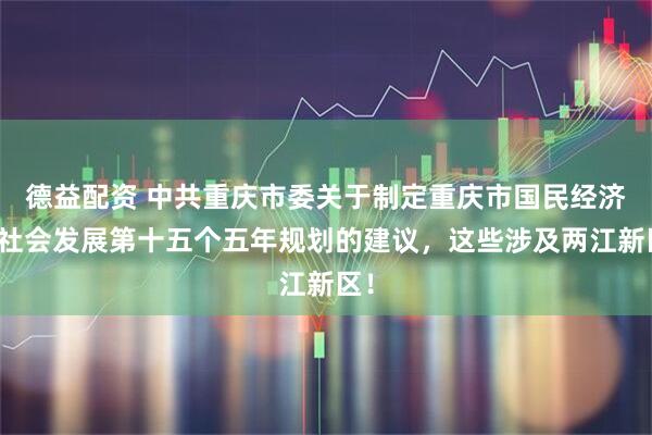 德益配资 中共重庆市委关于制定重庆市国民经济和社会发展第十五个五年规划的建议，这些涉及两江新区！