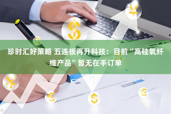 珍时汇好策略 五连板再升科技：目前“高硅氧纤维产品”暂无在手订单