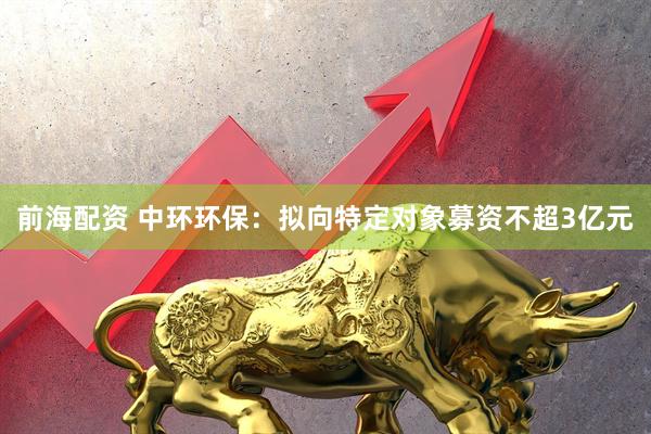 前海配资 中环环保：拟向特定对象募资不超3亿元