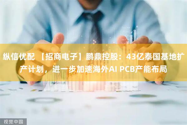 纵信优配 【招商电子】鹏鼎控股：43亿泰国基地扩产计划，进一步加速海外AI PCB产能布局