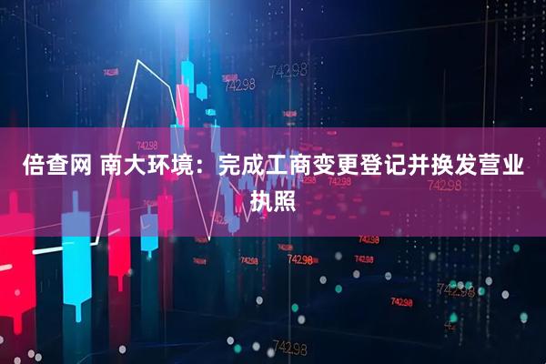 倍查网 南大环境：完成工商变更登记并换发营业执照