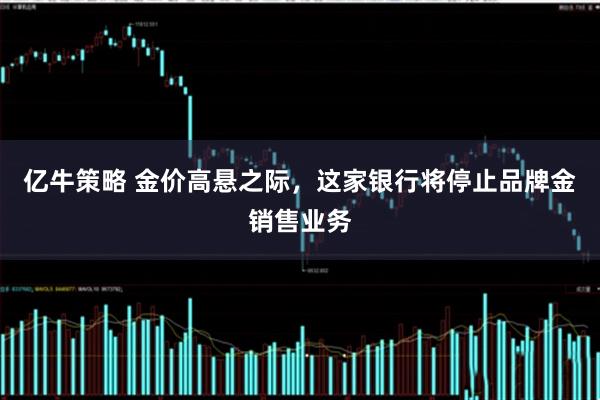 亿牛策略 金价高悬之际，这家银行将停止品牌金销售业务