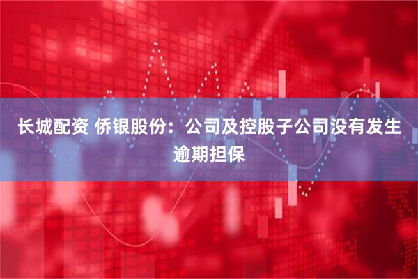 长城配资 侨银股份：公司及控股子公司没有发生逾期担保