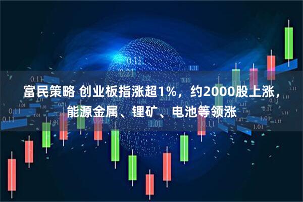 富民策略 创业板指涨超1%，约2000股上涨，能源金属、锂矿、电池等领涨