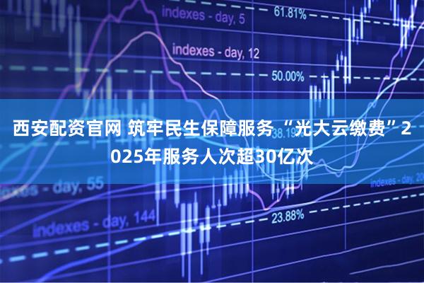 西安配资官网 筑牢民生保障服务 “光大云缴费”2025年服务人次超30亿次
