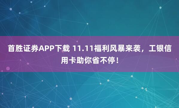 首胜证券APP下载 11.11福利风暴来袭，工银信用卡助你省不停！
