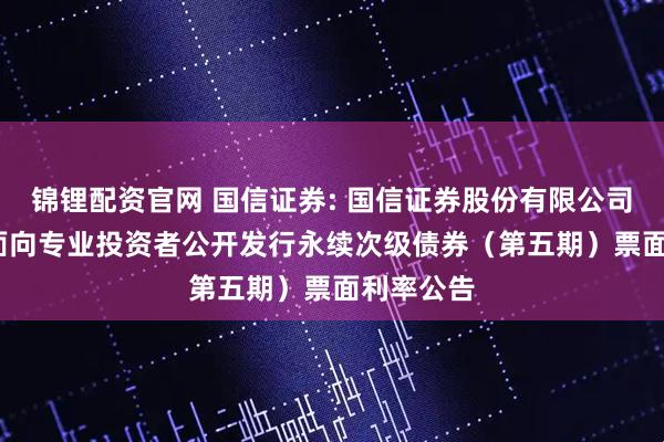 锦锂配资官网 国信证券: 国信证券股份有限公司2025年面向专业投资者公开发行永续次级债券（第五期）票面利率公告