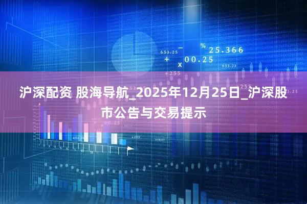 沪深配资 股海导航_2025年12月25日_沪深股市公告与交易提示