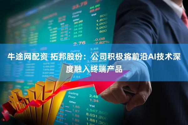 牛途网配资 拓邦股份：公司积极将前沿AI技术深度融入终端产品