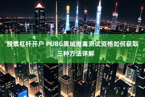 股票杠杆开户 PUBG黑域撤离测试资格如何获取,三种方法详解