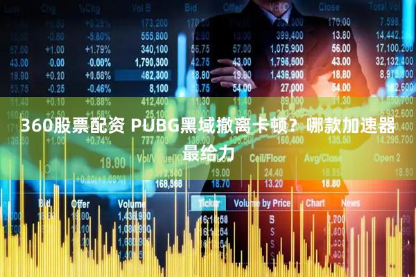 360股票配资 PUBG黑域撤离卡顿?哪款加速器最给力