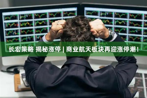 长宏策略 揭秘涨停 | 商业航天板块再迎涨停潮！