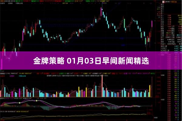 金牌策略 01月03日早间新闻精选