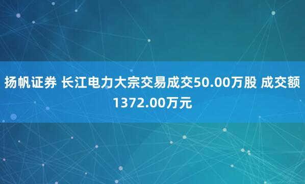 扬帆证券 长江电力大宗交易成交50.00万股 成交额1372.00万元