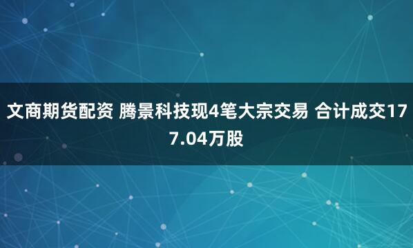文商期货配资 腾景科技现4笔大宗交易 合计成交177.04万股