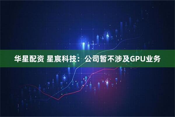 华星配资 星宸科技:公司暂不涉及GPU业务