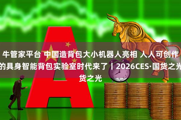 牛管家平台 中国造背包大小机器人亮相 人人可创作的具身智能背包实验室时代来了丨2026CES·国货之光
