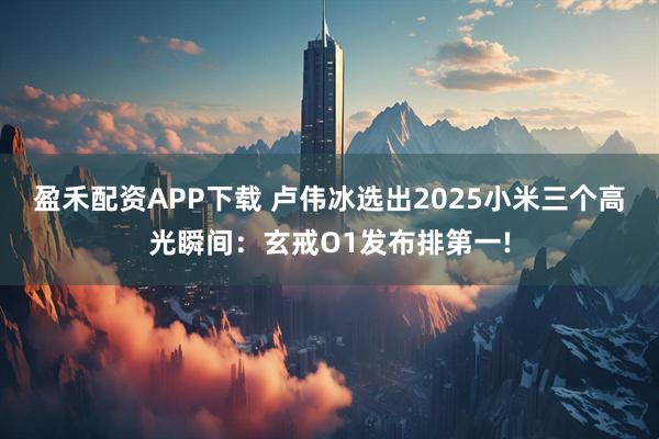 盈禾配资APP下载 卢伟冰选出2025小米三个高光瞬间:玄戒O1发布排第一!