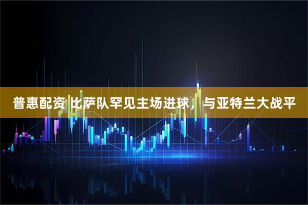 普惠配资 比萨队罕见主场进球，与亚特兰大战平