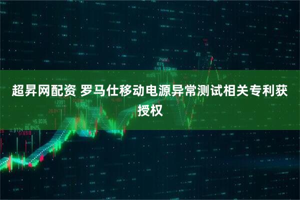 超昇网配资 罗马仕移动电源异常测试相关专利获授权