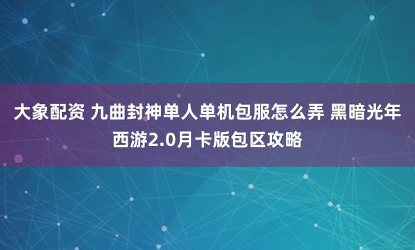大象配资 九曲封神单人单机包服怎么弄 黑暗光年西游2.0月卡版包区攻略
