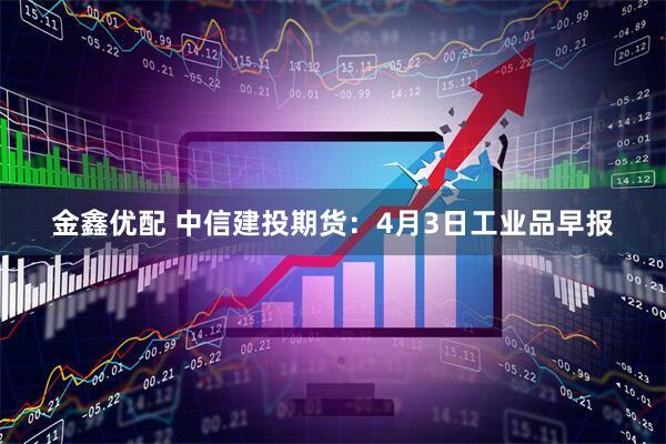 金鑫优配 中信建投期货：4月3日工业品早报