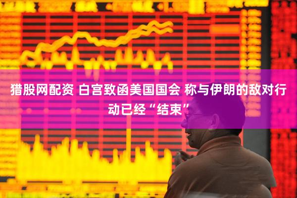 猎股网配资 白宫致函美国国会 称与伊朗的敌对行动已经“结束”