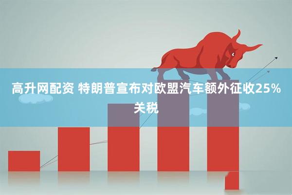 高升网配资 特朗普宣布对欧盟汽车额外征收25%关税