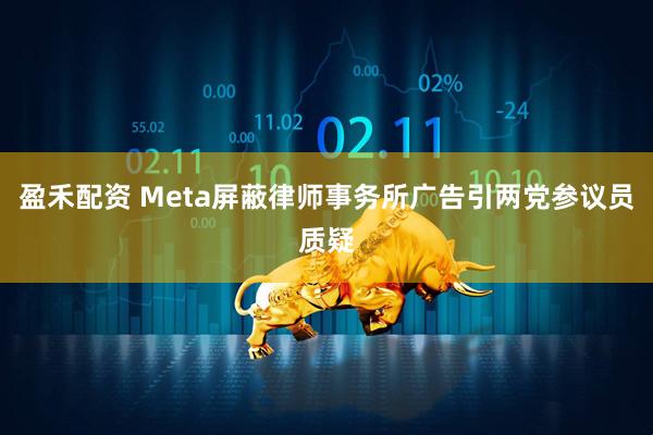 盈禾配资 Meta屏蔽律师事务所广告引两党参议员质疑