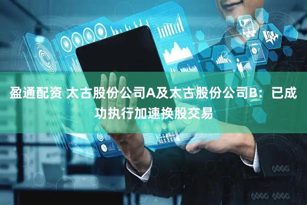 盈通配资 太古股份公司A及太古股份公司B：已成功执行加速换股交易